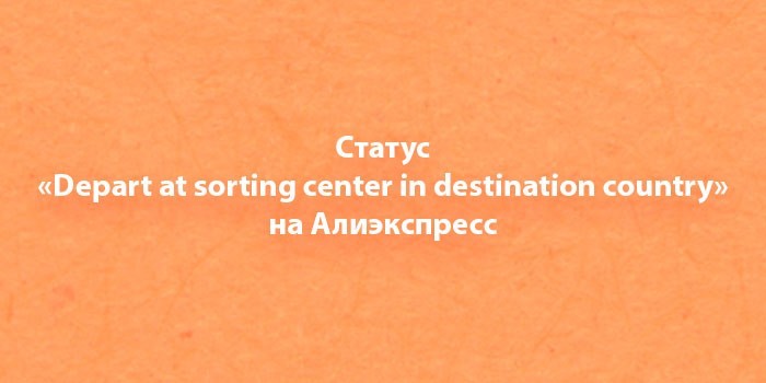 Что значит depart at sorting center in destination country? Перевод на ...
